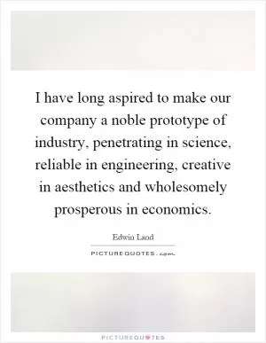 I have long aspired to make our company a noble prototype of industry, penetrating in science, reliable in engineering, creative in aesthetics and wholesomely prosperous in economics Picture Quote #1