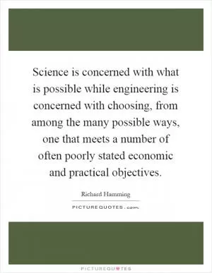 Science is concerned with what is possible while engineering is concerned with choosing, from among the many possible ways, one that meets a number of often poorly stated economic and practical objectives Picture Quote #1