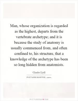 Man, whose organization is regarded as the highest, departs from the vertebrate archetype; and it is because the study of anatomy is usually commenced from, and often confined to, his structure, that a knowledge of the archetype has been so long hidden from anatomists Picture Quote #1