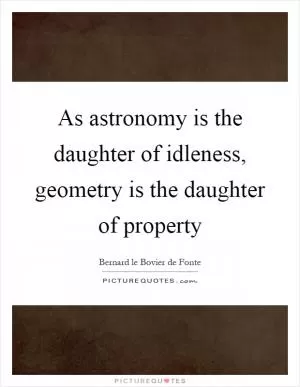 As astronomy is the daughter of idleness, geometry is the daughter of property Picture Quote #1