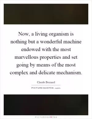 Now, a living organism is nothing but a wonderful machine endowed with the most marvellous properties and set going by means of the most complex and delicate mechanism Picture Quote #1