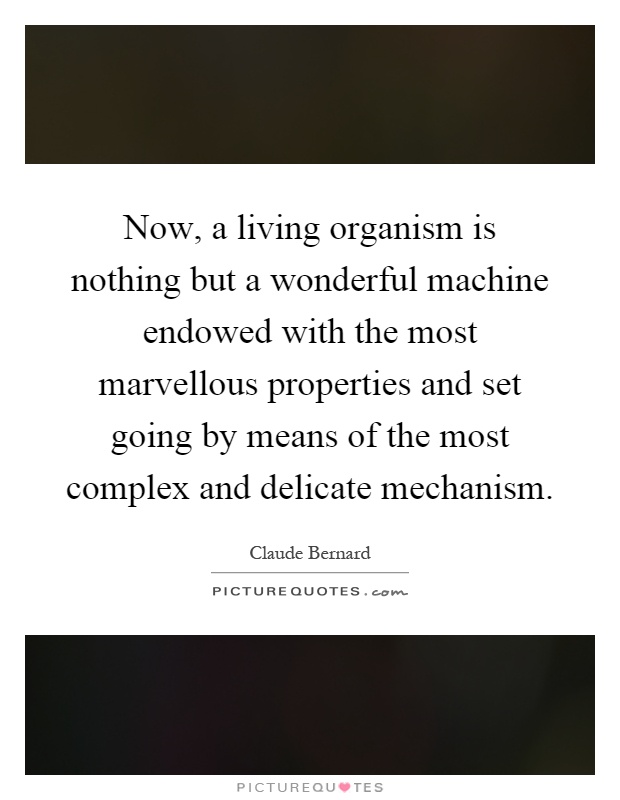 Now, a living organism is nothing but a wonderful machine endowed with the most marvellous properties and set going by means of the most complex and delicate mechanism Picture Quote #1