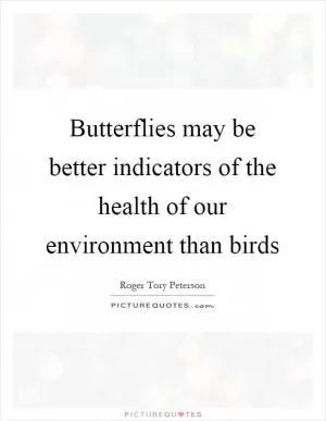 Butterflies may be better indicators of the health of our environment than birds Picture Quote #1