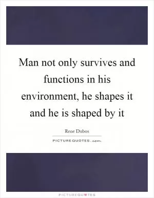 Man not only survives and functions in his environment, he shapes it and he is shaped by it Picture Quote #1