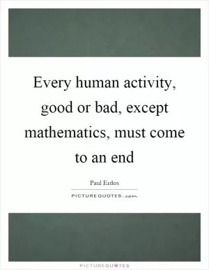 Every human activity, good or bad, except mathematics, must come to an end Picture Quote #1