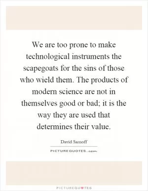 We are too prone to make technological instruments the scapegoats for the sins of those who wield them. The products of modern science are not in themselves good or bad; it is the way they are used that determines their value Picture Quote #1