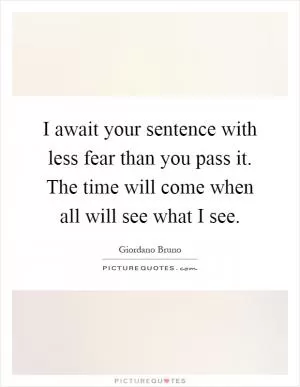 I await your sentence with less fear than you pass it. The time will come when all will see what I see Picture Quote #1