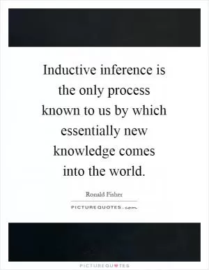 Inductive inference is the only process known to us by which essentially new knowledge comes into the world Picture Quote #1