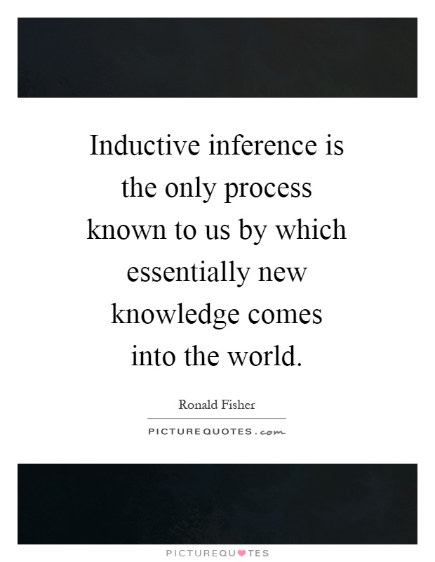 Inductive inference is the only process known to us by which essentially new knowledge comes into the world Picture Quote #1