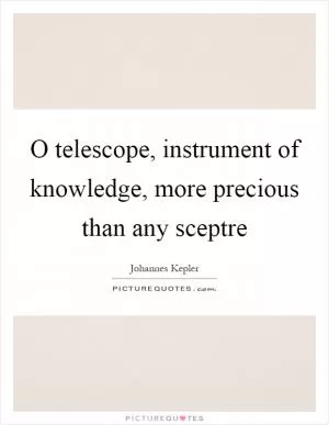 O telescope, instrument of knowledge, more precious than any sceptre Picture Quote #1