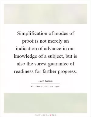 Simplification of modes of proof is not merely an indication of advance in our knowledge of a subject, but is also the surest guarantee of readiness for farther progress Picture Quote #1
