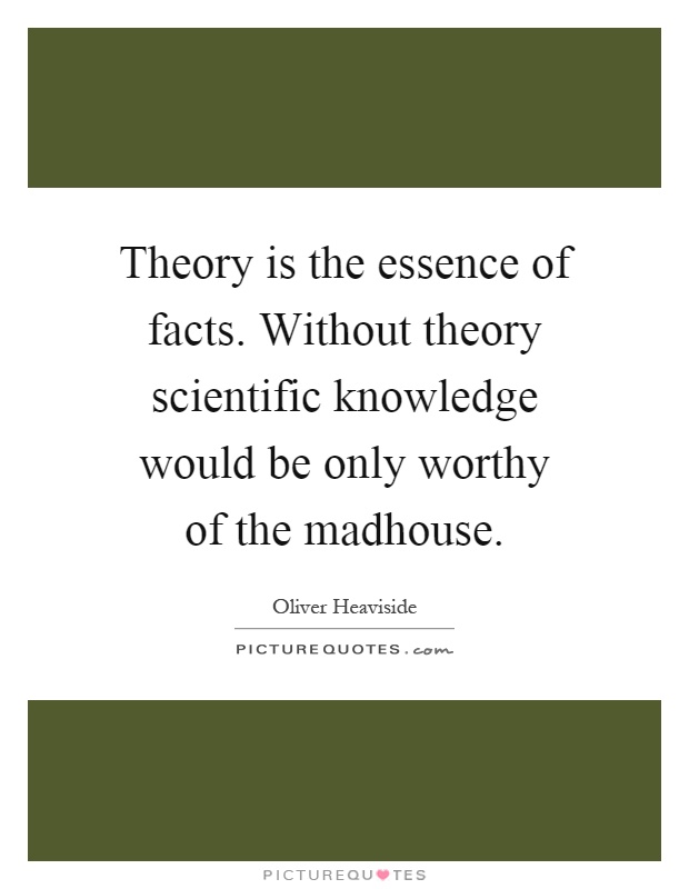 Theory is the essence of facts. Without theory scientific knowledge would be only worthy of the madhouse Picture Quote #1