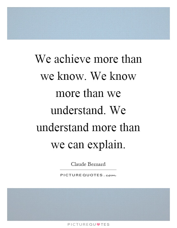 We achieve more than we know. We know more than we understand. We understand more than we can explain Picture Quote #1