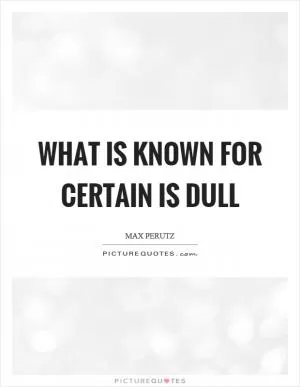 What is known for certain is dull Picture Quote #1