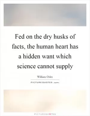 Fed on the dry husks of facts, the human heart has a hidden want which science cannot supply Picture Quote #1