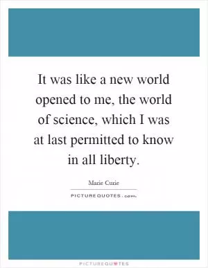 It was like a new world opened to me, the world of science, which I was at last permitted to know in all liberty Picture Quote #1