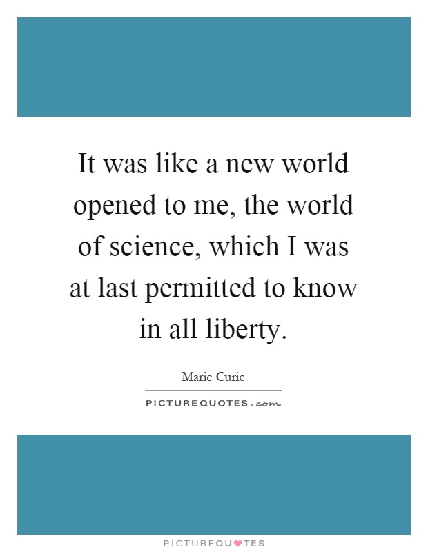 It was like a new world opened to me, the world of science, which I was at last permitted to know in all liberty Picture Quote #1