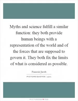 Myths and science fulfill a similar function: they both provide human beings with a representation of the world and of the forces that are supposed to govern it. They both fix the limits of what is considered as possible Picture Quote #1