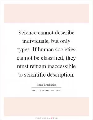 Science cannot describe individuals, but only types. If human societies cannot be classified, they must remain inaccessible to scientific description Picture Quote #1