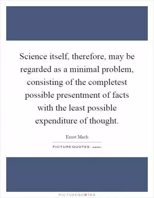Science itself, therefore, may be regarded as a minimal problem, consisting of the completest possible presentment of facts with the least possible expenditure of thought Picture Quote #1