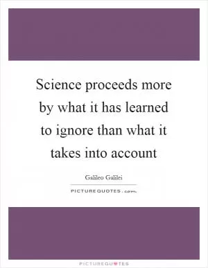 Science proceeds more by what it has learned to ignore than what it takes into account Picture Quote #1