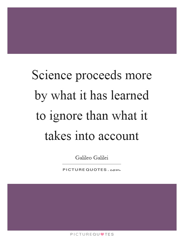 Science proceeds more by what it has learned to ignore than what it takes into account Picture Quote #1