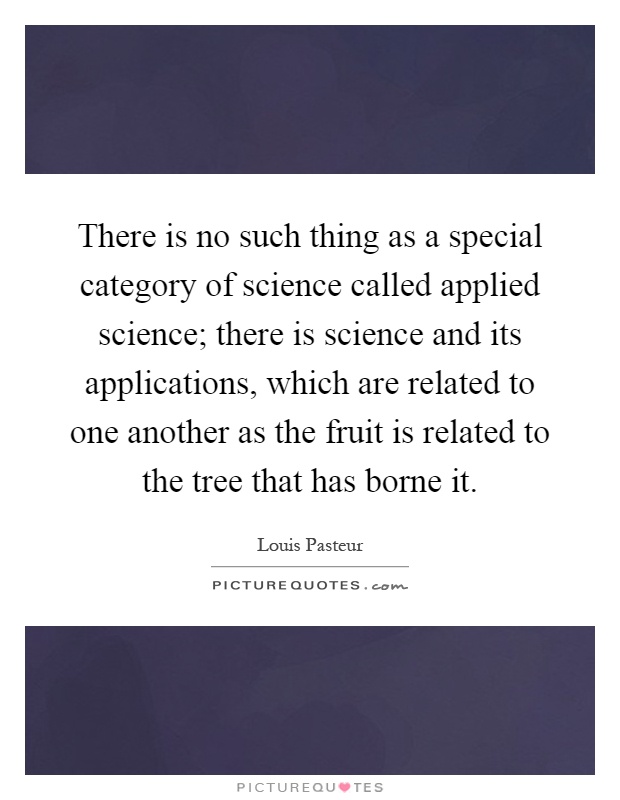 There is no such thing as a special category of science called applied science; there is science and its applications, which are related to one another as the fruit is related to the tree that has borne it Picture Quote #1