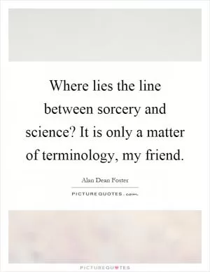 Where lies the line between sorcery and science? It is only a matter of terminology, my friend Picture Quote #1