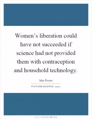 Women’s liberation could have not succeeded if science had not provided them with contraception and household technology Picture Quote #1