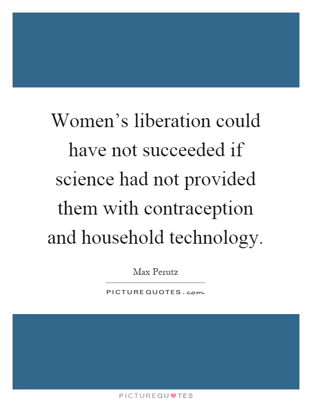 Women's liberation could have not succeeded if science had not provided them with contraception and household technology Picture Quote #1