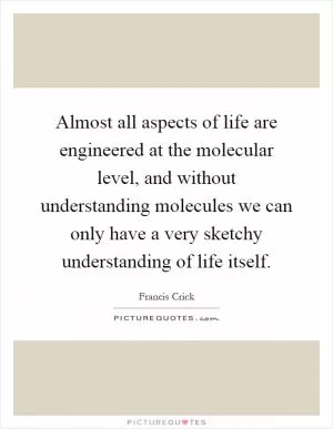 Almost all aspects of life are engineered at the molecular level, and without understanding molecules we can only have a very sketchy understanding of life itself Picture Quote #1