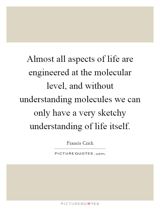 Almost all aspects of life are engineered at the molecular level, and without understanding molecules we can only have a very sketchy understanding of life itself Picture Quote #1