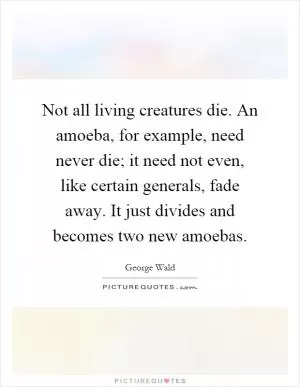Not all living creatures die. An amoeba, for example, need never die; it need not even, like certain generals, fade away. It just divides and becomes two new amoebas Picture Quote #1