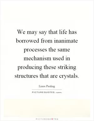 We may say that life has borrowed from inanimate processes the same mechanism used in producing these striking structures that are crystals Picture Quote #1