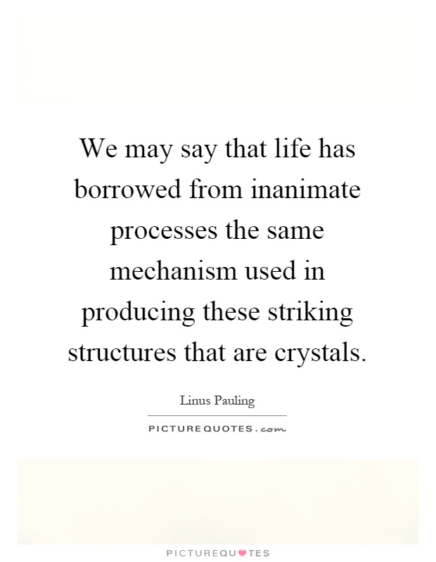 We may say that life has borrowed from inanimate processes the same mechanism used in producing these striking structures that are crystals Picture Quote #1