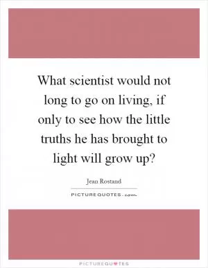 What scientist would not long to go on living, if only to see how the little truths he has brought to light will grow up? Picture Quote #1