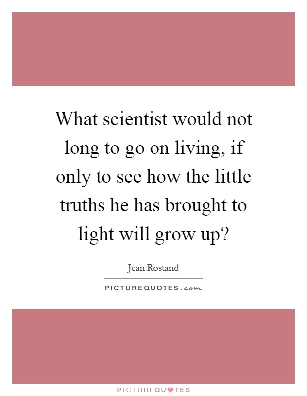 What scientist would not long to go on living, if only to see how the little truths he has brought to light will grow up? Picture Quote #1