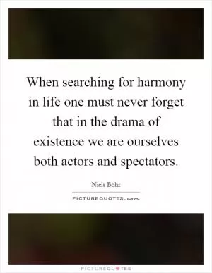 When searching for harmony in life one must never forget that in the drama of existence we are ourselves both actors and spectators Picture Quote #1