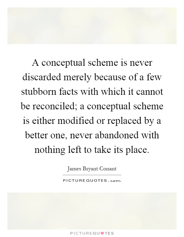 A conceptual scheme is never discarded merely because of a few stubborn facts with which it cannot be reconciled; a conceptual scheme is either modified or replaced by a better one, never abandoned with nothing left to take its place Picture Quote #1