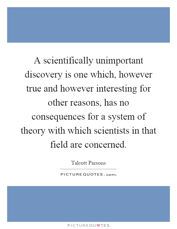 A scientifically unimportant discovery is one which, however true and however interesting for other reasons, has no consequences for a system of theory with which scientists in that field are concerned Picture Quote #1
