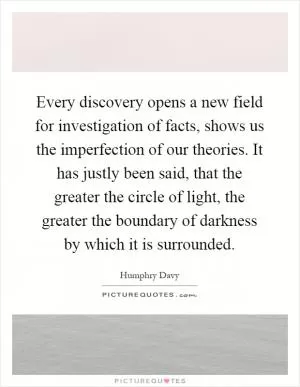 Every discovery opens a new field for investigation of facts, shows us the imperfection of our theories. It has justly been said, that the greater the circle of light, the greater the boundary of darkness by which it is surrounded Picture Quote #1