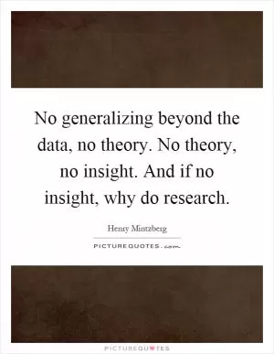 No generalizing beyond the data, no theory. No theory, no insight. And if no insight, why do research Picture Quote #1
