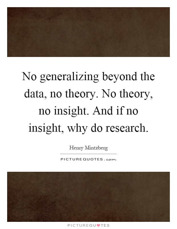 No generalizing beyond the data, no theory. No theory, no insight. And if no insight, why do research Picture Quote #1