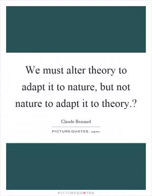 We must alter theory to adapt it to nature, but not nature to adapt it to theory.? Picture Quote #1