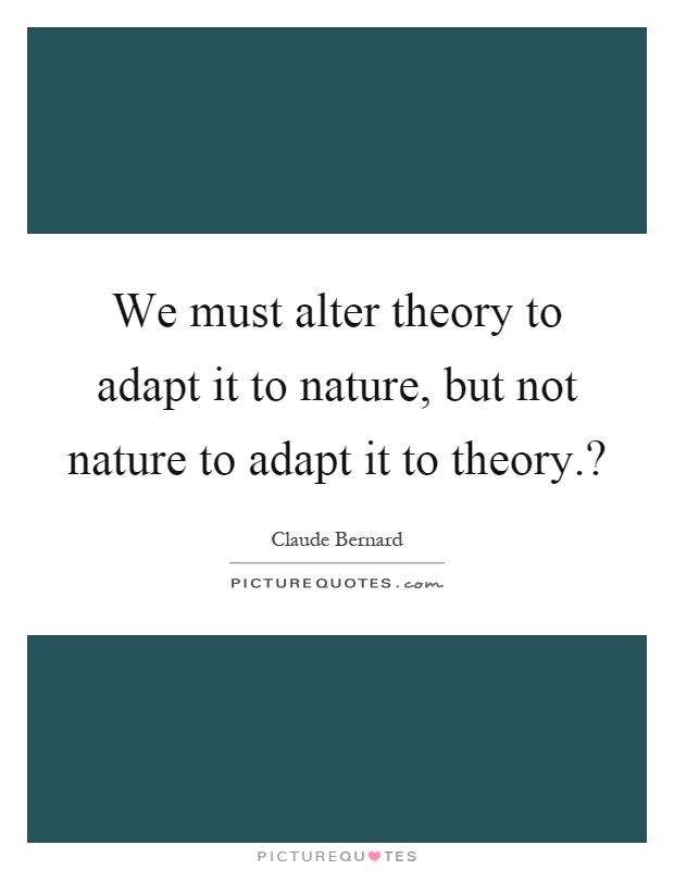 We must alter theory to adapt it to nature, but not nature to adapt it to theory.? Picture Quote #1