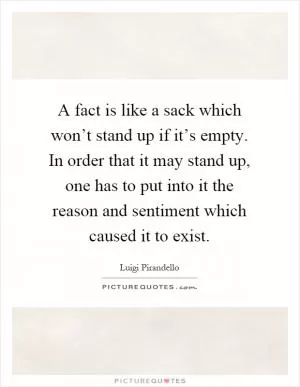 A fact is like a sack which won’t stand up if it’s empty. In order that it may stand up, one has to put into it the reason and sentiment which caused it to exist Picture Quote #1