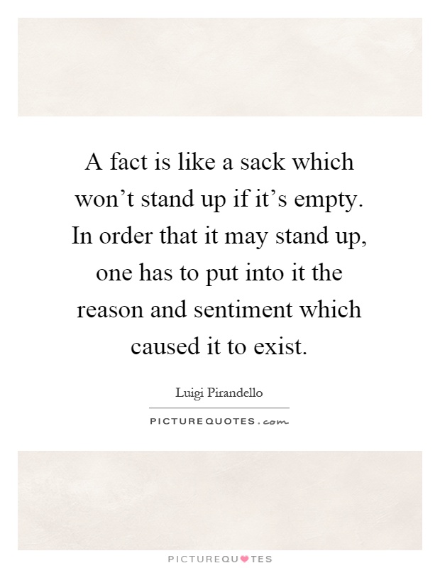 A fact is like a sack which won't stand up if it's empty. In order that it may stand up, one has to put into it the reason and sentiment which caused it to exist Picture Quote #1