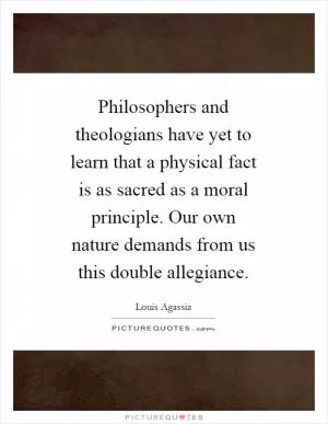 Philosophers and theologians have yet to learn that a physical fact is as sacred as a moral principle. Our own nature demands from us this double allegiance Picture Quote #1
