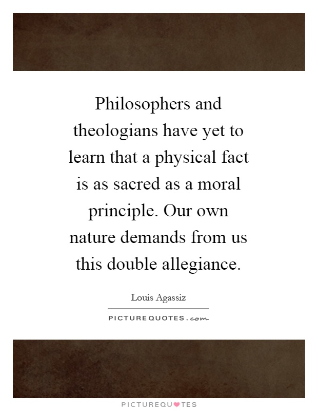 Philosophers and theologians have yet to learn that a physical fact is as sacred as a moral principle. Our own nature demands from us this double allegiance Picture Quote #1