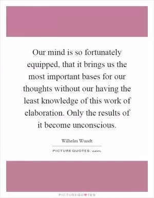 Our mind is so fortunately equipped, that it brings us the most important bases for our thoughts without our having the least knowledge of this work of elaboration. Only the results of it become unconscious Picture Quote #1